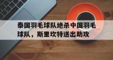 开云体育官方网站-泰国羽毛球队绝杀中国羽毛球队，斯里坎特送出助攻的简单介绍